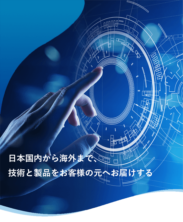 日本国内から海外まで、技術と製品をお客様の元へお届けする